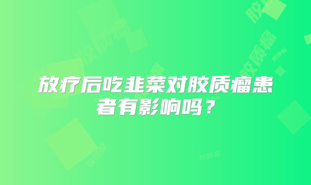 放疗后吃韭菜对胶质瘤患者有影响吗？