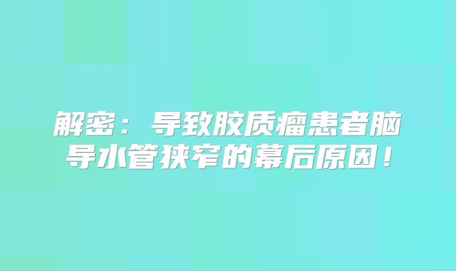 解密：导致胶质瘤患者脑导水管狭窄的幕后原因！