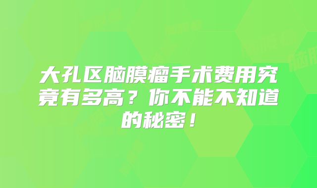 大孔区脑膜瘤手术费用究竟有多高？你不能不知道的秘密！