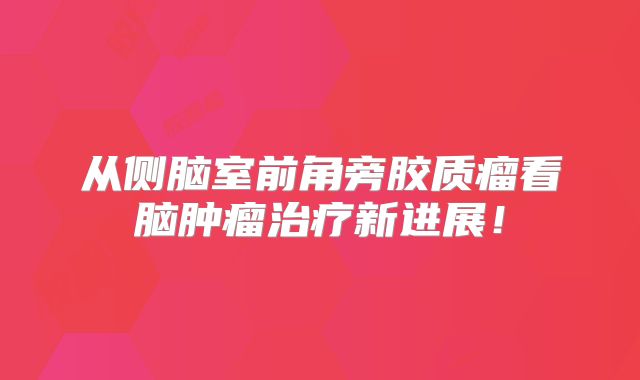 从侧脑室前角旁胶质瘤看脑肿瘤治疗新进展！