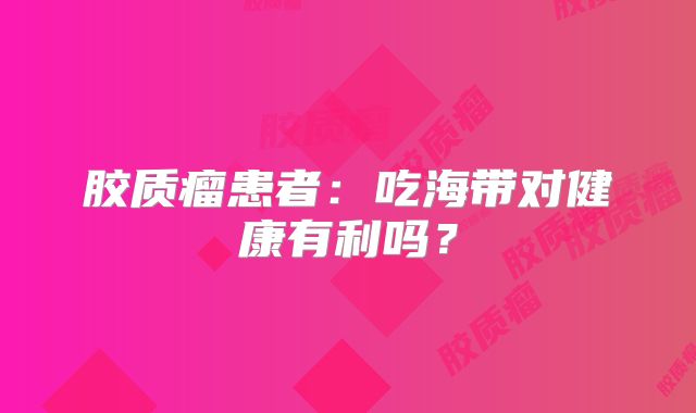 胶质瘤患者：吃海带对健康有利吗？