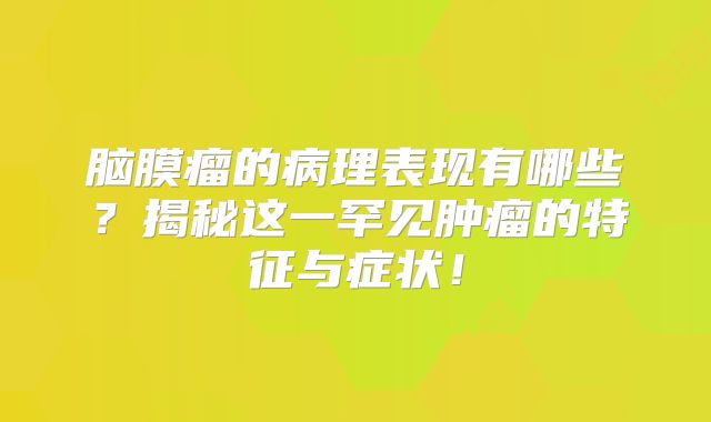 脑膜瘤的病理表现有哪些？揭秘这一罕见肿瘤的特征与症状！