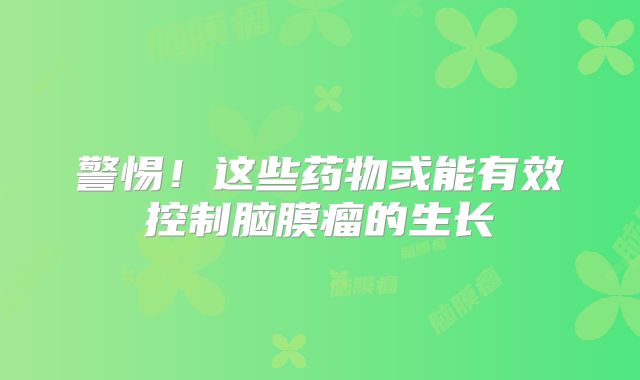 警惕！这些药物或能有效控制脑膜瘤的生长