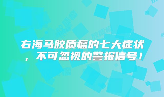 右海马胶质瘤的七大症状，不可忽视的警报信号！