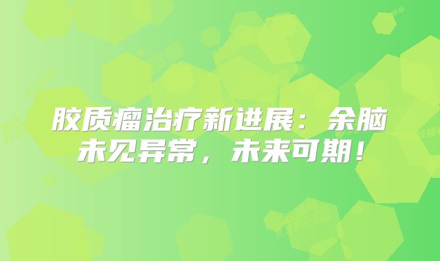 胶质瘤治疗新进展：余脑未见异常，未来可期！