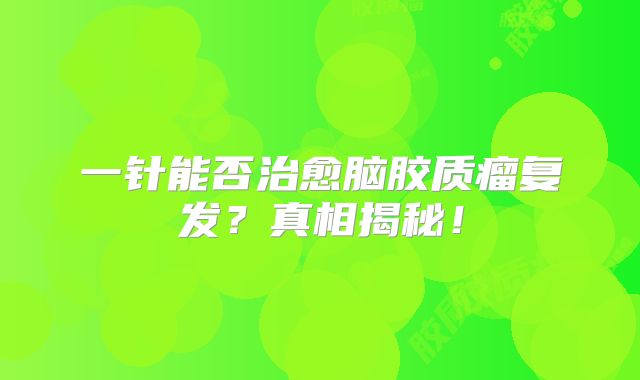 一针能否治愈脑胶质瘤复发？真相揭秘！
