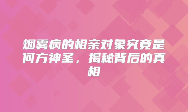 烟雾病的相亲对象究竟是何方神圣，揭秘背后的真相