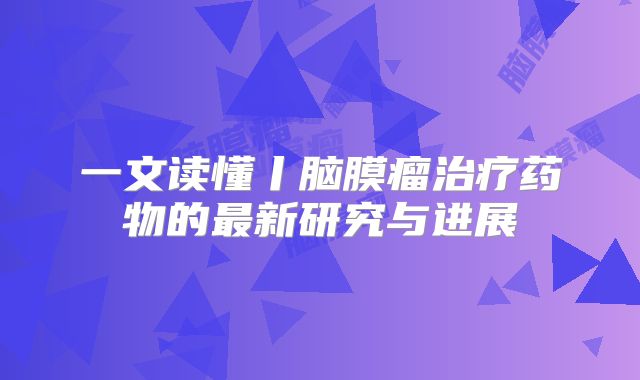 一文读懂丨脑膜瘤治疗药物的最新研究与进展