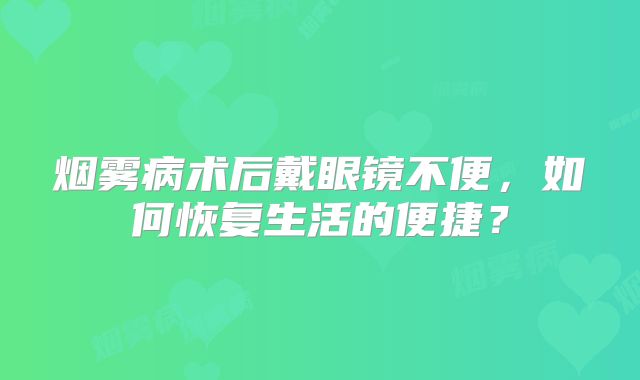 烟雾病术后戴眼镜不便，如何恢复生活的便捷？