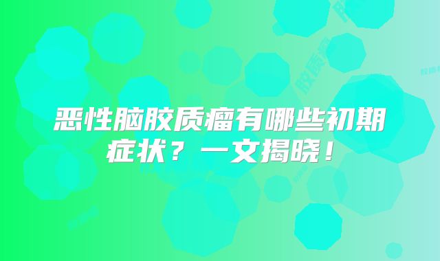 恶性脑胶质瘤有哪些初期症状？一文揭晓！