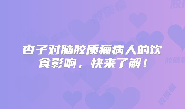 杏子对脑胶质瘤病人的饮食影响，快来了解！