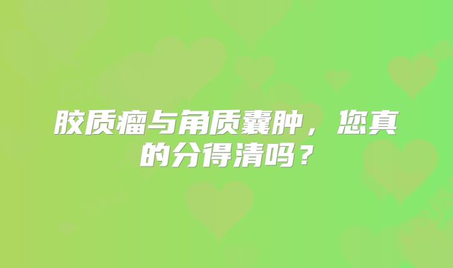 胶质瘤与角质囊肿，您真的分得清吗？
