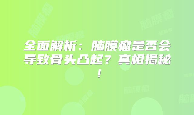 全面解析：脑膜瘤是否会导致骨头凸起？真相揭秘！