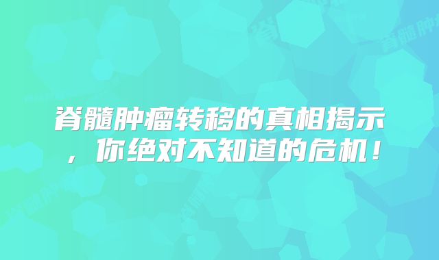 脊髓肿瘤转移的真相揭示，你绝对不知道的危机！