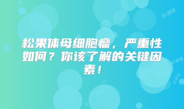 松果体母细胞瘤，严重性如何？你该了解的关键因素！
