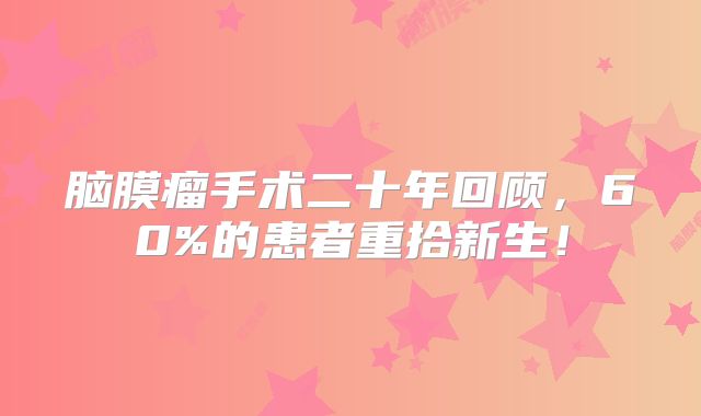 脑膜瘤手术二十年回顾，60%的患者重拾新生！