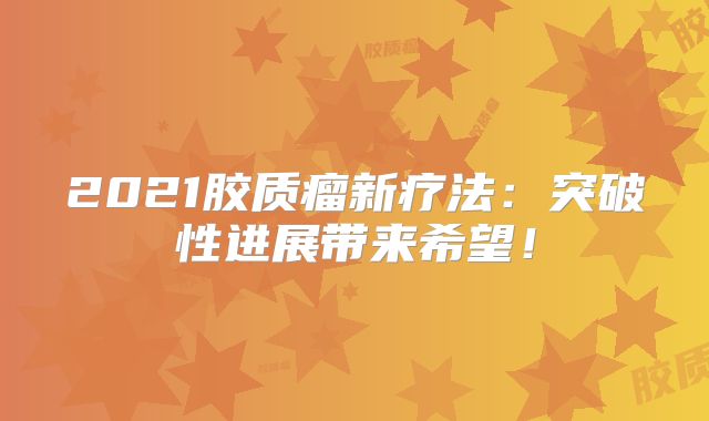 2021胶质瘤新疗法：突破性进展带来希望！