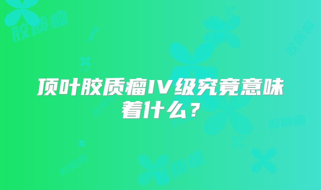 顶叶胶质瘤IV级究竟意味着什么？