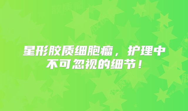 星形胶质细胞瘤，护理中不可忽视的细节！