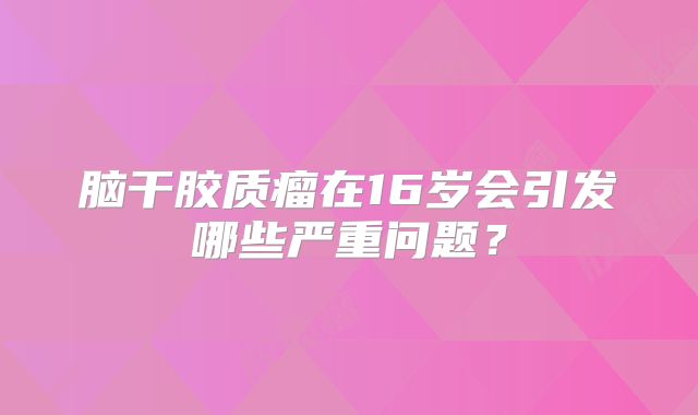 脑干胶质瘤在16岁会引发哪些严重问题？