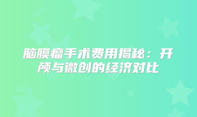 脑膜瘤手术费用揭秘：开颅与微创的经济对比