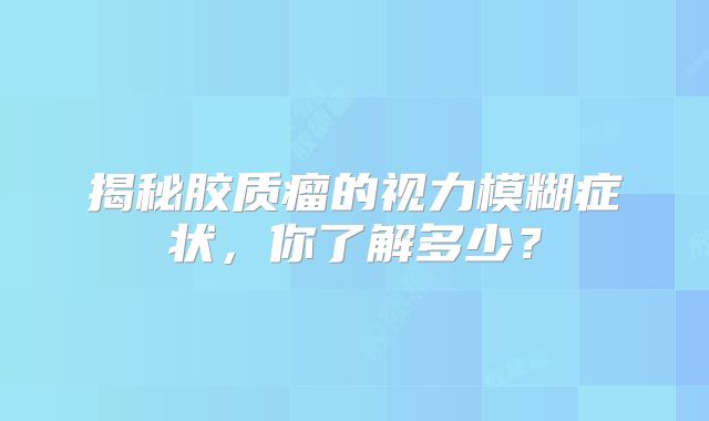 揭秘胶质瘤的视力模糊症状，你了解多少？