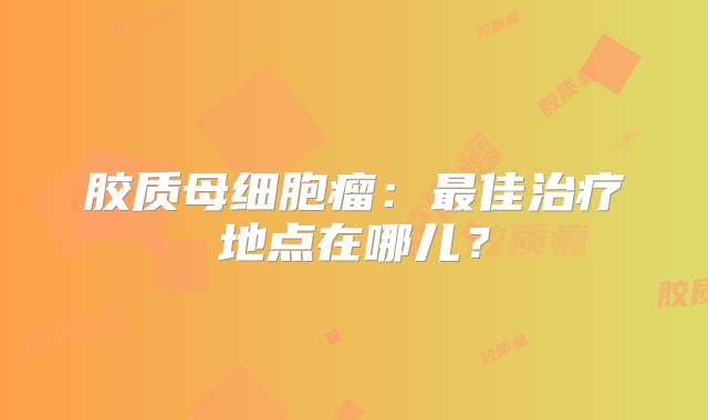 胶质母细胞瘤：最佳治疗地点在哪儿？