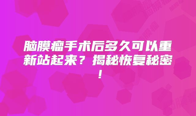 脑膜瘤手术后多久可以重新站起来？揭秘恢复秘密！