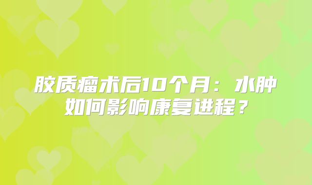 胶质瘤术后10个月：水肿如何影响康复进程？