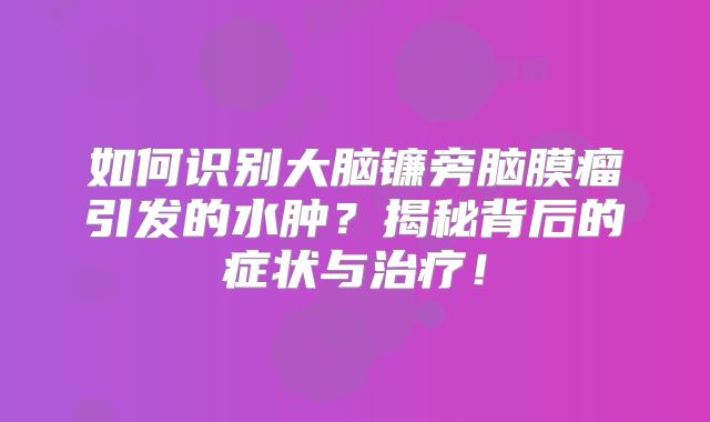 如何识别大脑镰旁脑膜瘤引发的水肿？揭秘背后的症状与治疗！