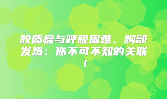 胶质瘤与呼吸困难、胸部发热：你不可不知的关联！