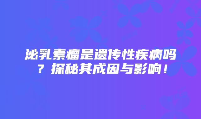 泌乳素瘤是遗传性疾病吗？探秘其成因与影响！