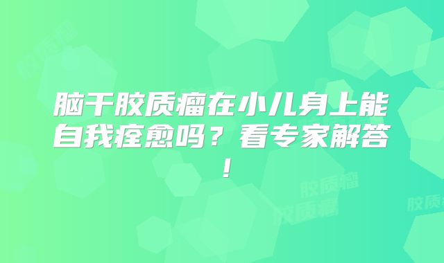 脑干胶质瘤在小儿身上能自我痊愈吗？看专家解答！