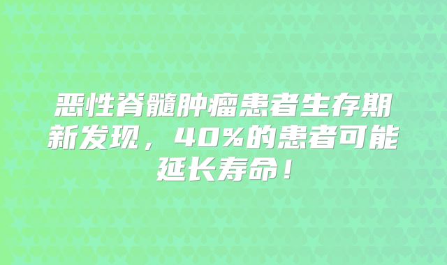 恶性脊髓肿瘤患者生存期新发现，40%的患者可能延长寿命！