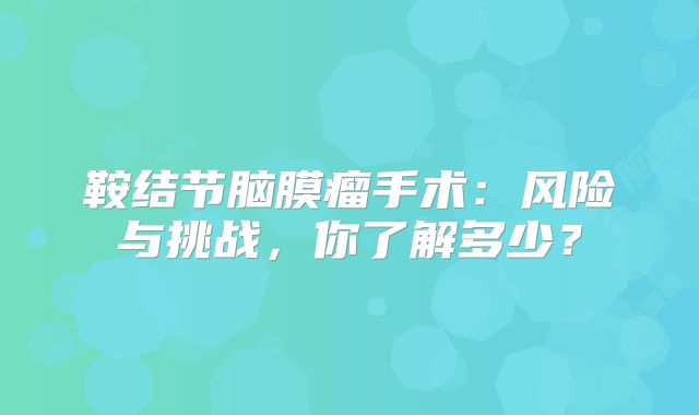 鞍结节脑膜瘤手术：风险与挑战，你了解多少？