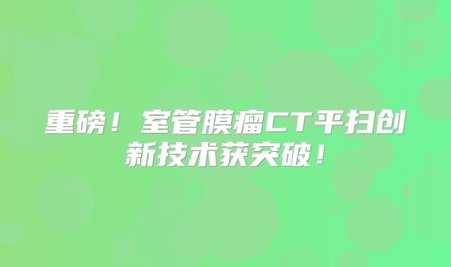 重磅！室管膜瘤CT平扫创新技术获突破！