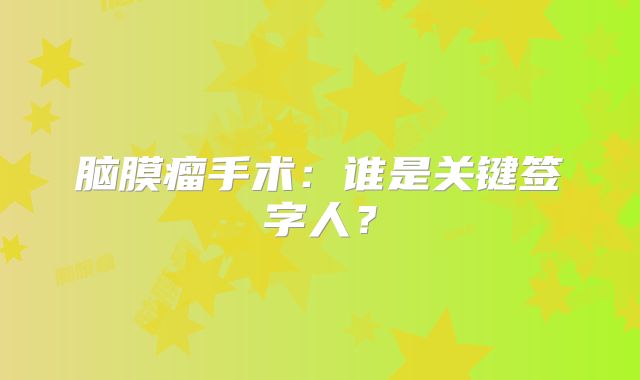 脑膜瘤手术：谁是关键签字人？