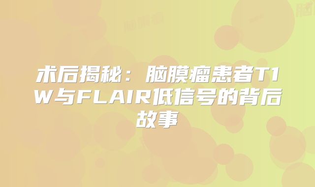 术后揭秘：脑膜瘤患者T1W与FLAIR低信号的背后故事
