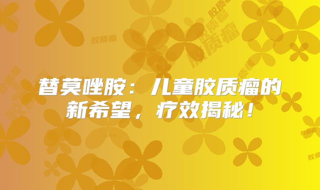 替莫唑胺：儿童胶质瘤的新希望，疗效揭秘！