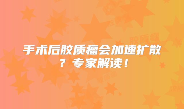 手术后胶质瘤会加速扩散？专家解读！