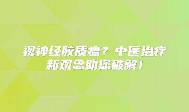 视神经胶质瘤？中医治疗新观念助您破解！