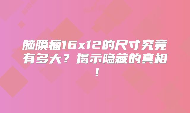脑膜瘤16x12的尺寸究竟有多大？揭示隐藏的真相！