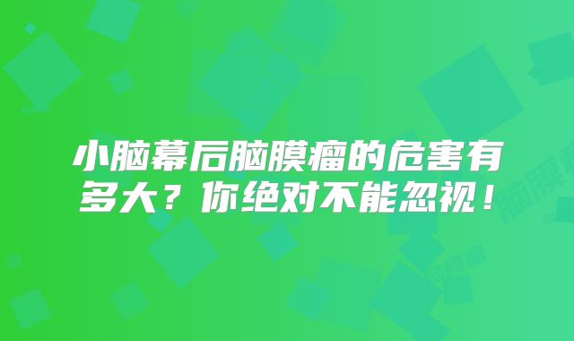 小脑幕后脑膜瘤的危害有多大？你绝对不能忽视！