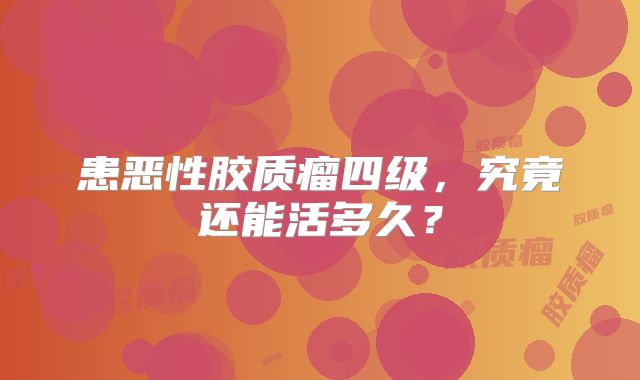 患恶性胶质瘤四级，究竟还能活多久？