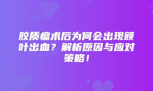 胶质瘤术后为何会出现额叶出血？解析原因与应对策略！