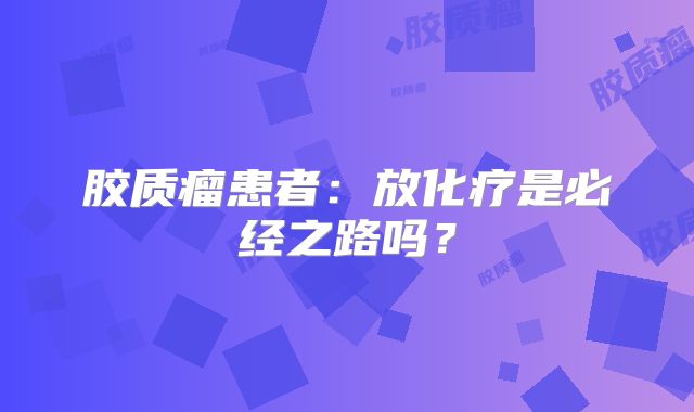 胶质瘤患者：放化疗是必经之路吗？