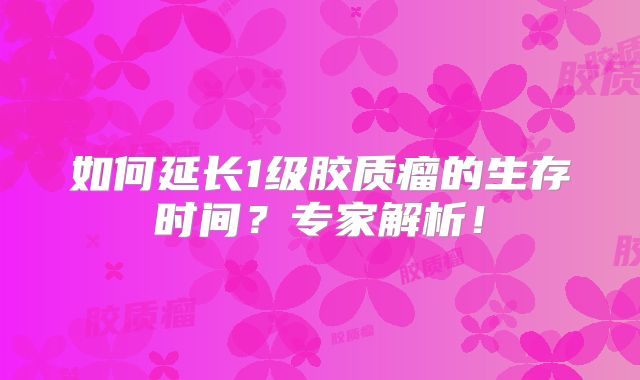 如何延长1级胶质瘤的生存时间？专家解析！