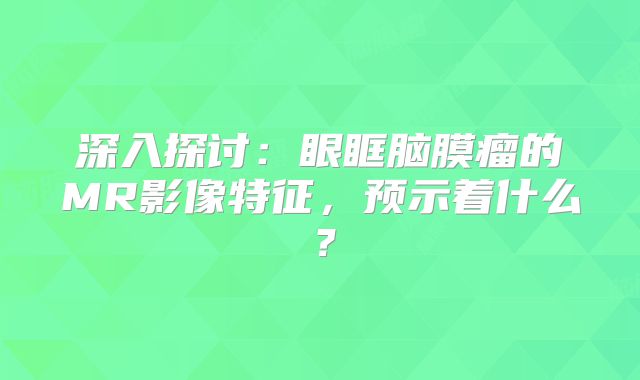 深入探讨：眼眶脑膜瘤的MR影像特征，预示着什么？