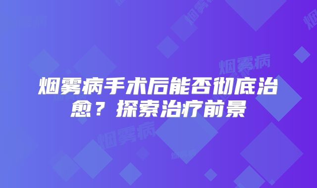 烟雾病手术后能否彻底治愈？探索治疗前景