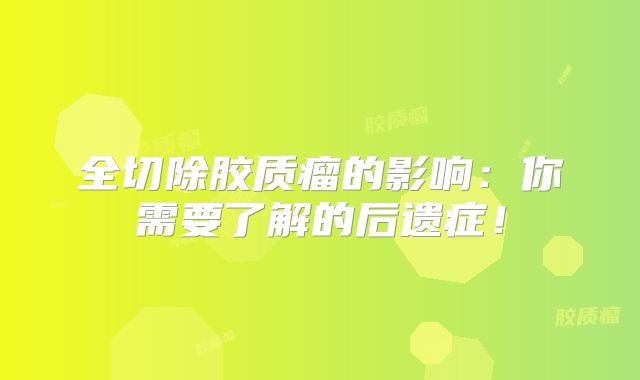 全切除胶质瘤的影响：你需要了解的后遗症！